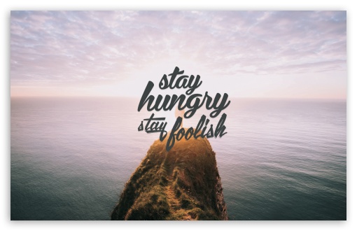 Stay Hungry Stay Foolish UltraHD Wallpaper for Wide 16:10 5:3 Widescreen WHXGA WQXGA WUXGA WXGA WGA ; 8K UHD TV 16:9 Ultra High Definition 2160p 1440p 1080p 900p 720p ; Standard 4:3 5:4 3:2 Fullscreen UXGA XGA SVGA QSXGA SXGA DVGA HVGA HQVGA ( Apple PowerBook G4 iPhone 4 3G 3GS iPod Touch ) ; Smartphone 16:9 3:2 5:3 2160p 1440p 1080p 900p 720p DVGA HVGA HQVGA ( Apple PowerBook G4 iPhone 4 3G 3GS iPod Touch ) WGA ; Tablet 1:1 ; iPad 1/2/Mini ; Mobile 4:3 5:3 3:2 16:9 5:4 - UXGA XGA SVGA WGA DVGA HVGA HQVGA ( Apple PowerBook G4 iPhone 4 3G 3GS iPod Touch ) 2160p 1440p 1080p 900p 720p QSXGA SXGA ;