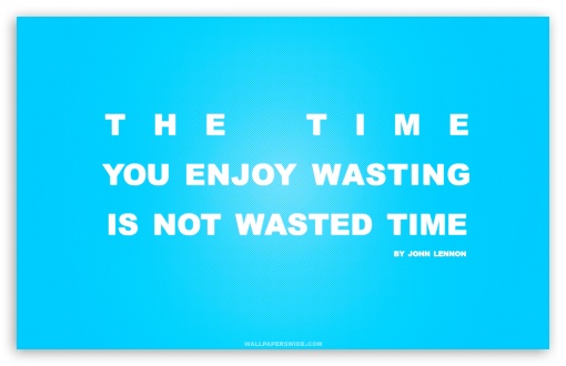 Time You Enjoy Wasting is Not Wasted Time Quote UltraHD Wallpaper for Wide 16:10 5:3 Widescreen WHXGA WQXGA WUXGA WXGA WGA ; 8K UHD TV 16:9 Ultra High Definition 2160p 1440p 1080p 900p 720p ; Standard 4:3 5:4 3:2 Fullscreen UXGA XGA SVGA QSXGA SXGA DVGA HVGA HQVGA ( Apple PowerBook G4 iPhone 4 3G 3GS iPod Touch ) ; Tablet 1:1 ; iPad 1/2/Mini ; Mobile 4:3 5:3 3:2 16:9 5:4 - UXGA XGA SVGA WGA DVGA HVGA HQVGA ( Apple PowerBook G4 iPhone 4 3G 3GS iPod Touch ) 2160p 1440p 1080p 900p 720p QSXGA SXGA ; Dual 5:4 QSXGA SXGA ;