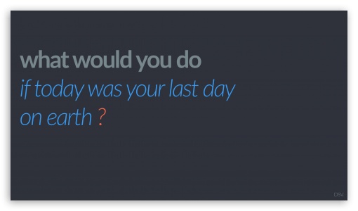 What Would You Do If Today Was Your Last Day on Earth UltraHD Wallpaper for 8K UHD TV 16:9 Ultra High Definition 2160p 1440p 1080p 900p 720p ; Mobile 16:9 - 2160p 1440p 1080p 900p 720p ;