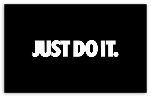 JUST DO IT UltraHD Wallpaper for UHD 16:9 2160p 1440p 1080p 900p 720p ; 8K UHD TV 16:9 Ultra High Definition 2160p 1440p 1080p 900p 720p ; UltraWide 21:9 24:10 32:9 32:10 ; Widescreen 16:10 5:3 WHXGA WQXGA WUXGA WXGA WGA ; Fullscreen 4:3 5:4 3:2 UXGA XGA SVGA QSXGA SXGA DVGA HVGA HQVGA ( Apple PowerBook G4 iPhone 4 3G 3GS iPod Touch ) ; Tablet 1:1 ; Dual 16:10 5:3 16:9 4:3 5:4 3:2 WHXGA WQXGA WUXGA WXGA WGA 2160p 1440p 1080p 900p 720p UXGA XGA SVGA QSXGA SXGA DVGA HVGA HQVGA ( Apple PowerBook G4 iPhone 4 3G 3GS iPod Touch ) ; Triple 16:10 5:3 16:9 4:3 5:4 3:2 WHXGA WQXGA WUXGA WXGA WGA 2160p 1440p 1080p 900p 720p UXGA XGA SVGA QSXGA SXGA DVGA HVGA HQVGA ( Apple PowerBook G4 iPhone 4 3G 3GS iPod Touch ) ;